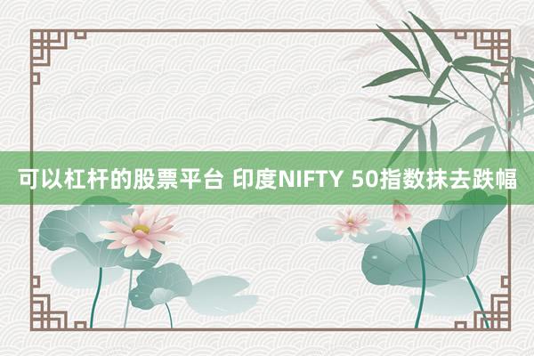 可以杠杆的股票平台 印度NIFTY 50指数抹去跌幅