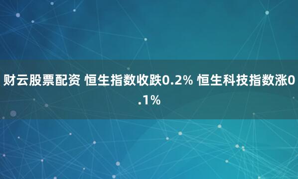 财云股票配资 恒生指数收跌0.2% 恒生科技指数涨0.1%