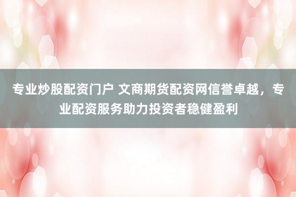 专业炒股配资门户 文商期货配资网信誉卓越，专业配资服务助力投资者稳健盈利