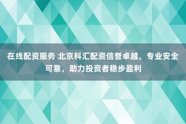 在线配资服务 北京科汇配资信誉卓越，专业安全可靠，助力投资者稳步盈利