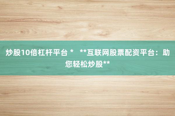 炒股10倍杠杆平台 *   **互联网股票配资平台：助您轻松炒股**
