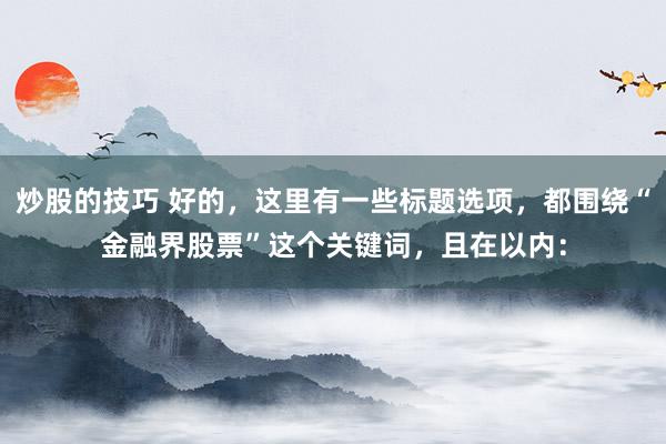 炒股的技巧 好的，这里有一些标题选项，都围绕“金融界股票”这个关键词，且在以内：