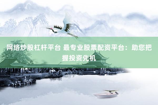 网络炒股杠杆平台 最专业股票配资平台：助您把握投资先机