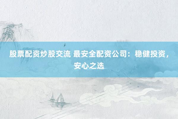 股票配资炒股交流 最安全配资公司：稳健投资，安心之选