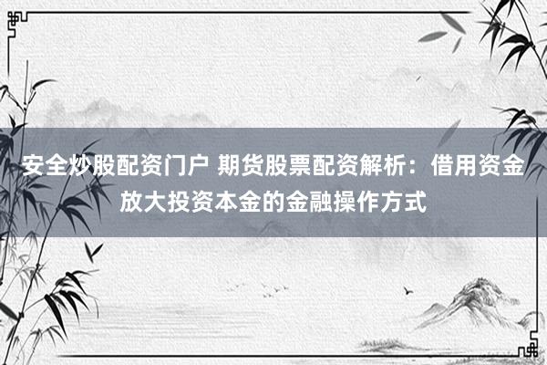 安全炒股配资门户 期货股票配资解析：借用资金放大投资本金的金融操作方式