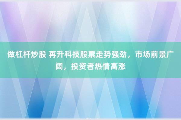 做杠杆炒股 再升科技股票走势强劲，市场前景广阔，投资者热情高涨