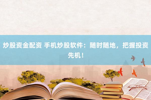 炒股资金配资 手机炒股软件：随时随地，把握投资先机！