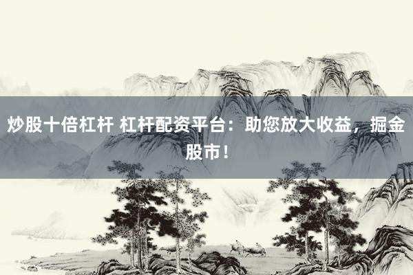 炒股十倍杠杆 杠杆配资平台：助您放大收益，掘金股市！