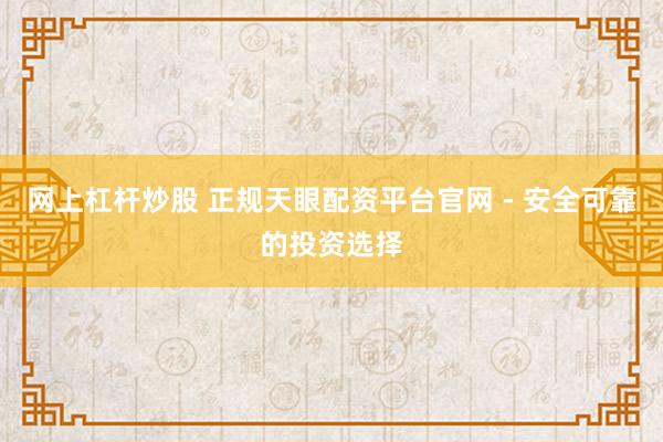 网上杠杆炒股 正规天眼配资平台官网 - 安全可靠的投资选择