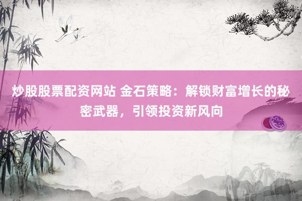 炒股股票配资网站 金石策略：解锁财富增长的秘密武器，引领投资新风向