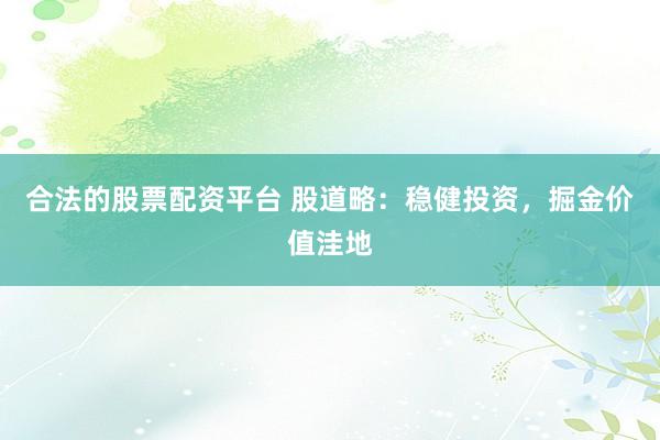 合法的股票配资平台 股道略：稳健投资，掘金价值洼地