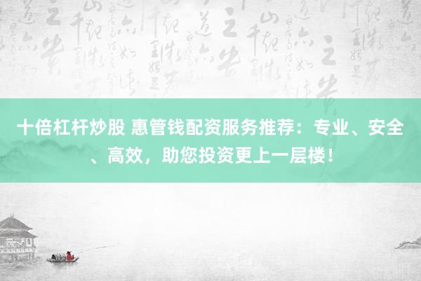 十倍杠杆炒股 惠管钱配资服务推荐：专业、安全、高效，助您投资更上一层楼！