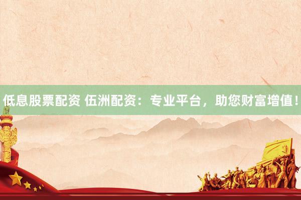 低息股票配资 伍洲配资：专业平台，助您财富增值！