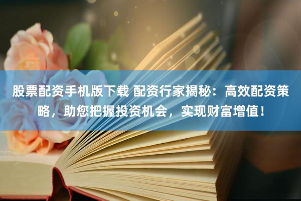 股票配资手机版下载 配资行家揭秘：高效配资策略，助您把握投资机会，实现财富增值！