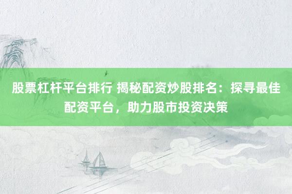 股票杠杆平台排行 揭秘配资炒股排名：探寻最佳配资平台，助力股市投资决策