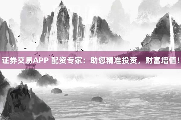 证券交易APP 配资专家：助您精准投资，财富增值！