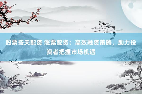 股票按天配资 涨票配资：高效融资策略，助力投资者把握市场机遇