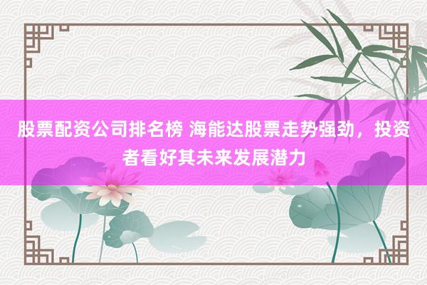 股票配资公司排名榜 海能达股票走势强劲，投资者看好其未来发展潜力