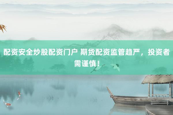 配资安全炒股配资门户 期货配资监管趋严，投资者需谨慎！