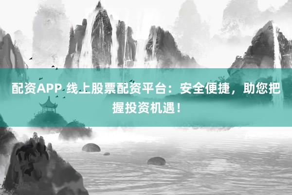 配资APP 线上股票配资平台：安全便捷，助您把握投资机遇！