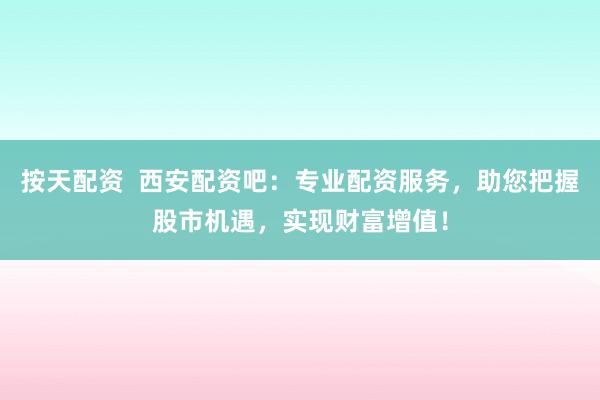 按天配资  西安配资吧：专业配资服务，助您把握股市机遇，实现财富增值！