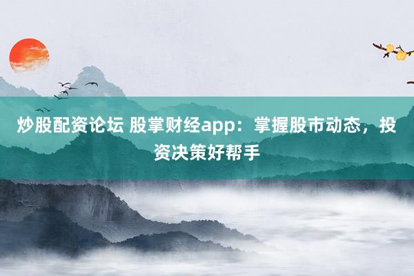 炒股配资论坛 股掌财经app：掌握股市动态，投资决策好帮手