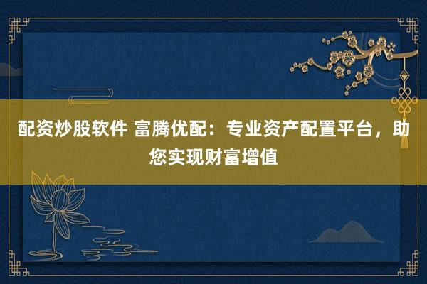 配资炒股软件 富腾优配：专业资产配置平台，助您实现财富增值