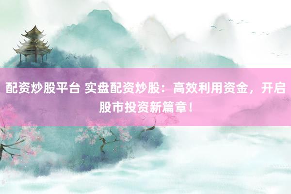 配资炒股平台 实盘配资炒股：高效利用资金，开启股市投资新篇章！
