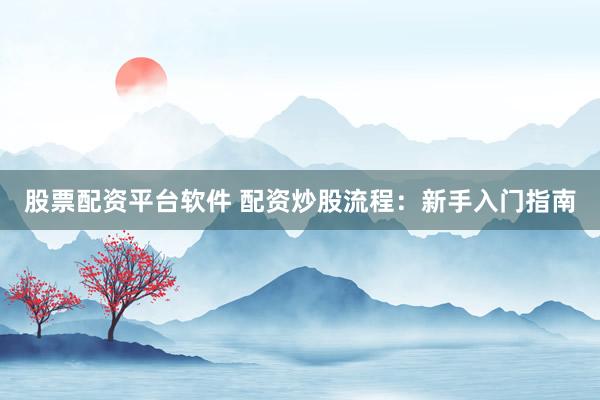 股票配资平台软件 配资炒股流程：新手入门指南