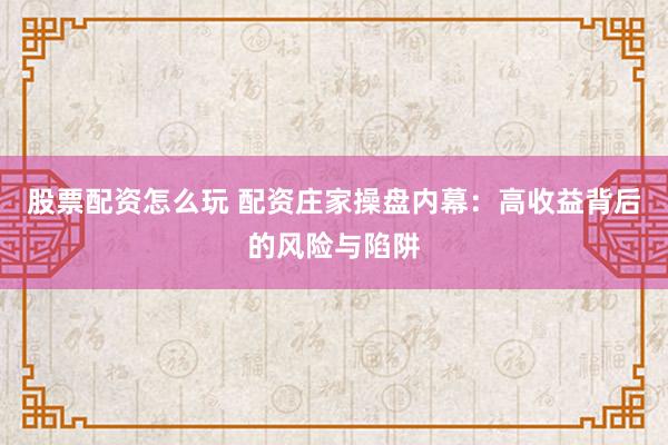 股票配资怎么玩 配资庄家操盘内幕：高收益背后的风险与陷阱