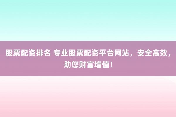 股票配资排名 专业股票配资平台网站，安全高效，助您财富增值！