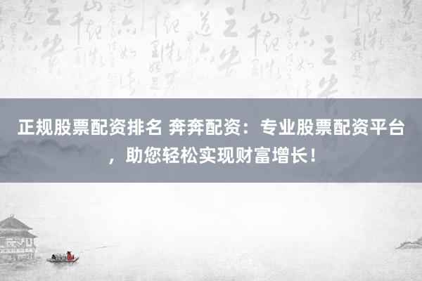 正规股票配资排名 奔奔配资：专业股票配资平台，助您轻松实现财富增长！