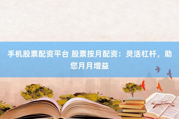 手机股票配资平台 股票按月配资：灵活杠杆，助您月月增益
