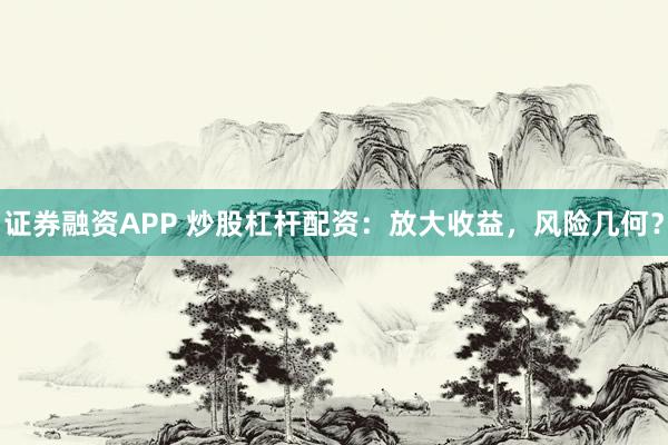 证券融资APP 炒股杠杆配资：放大收益，风险几何？