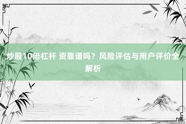 炒股10倍杠杆 资靠谱吗？风险评估与用户评价全解析