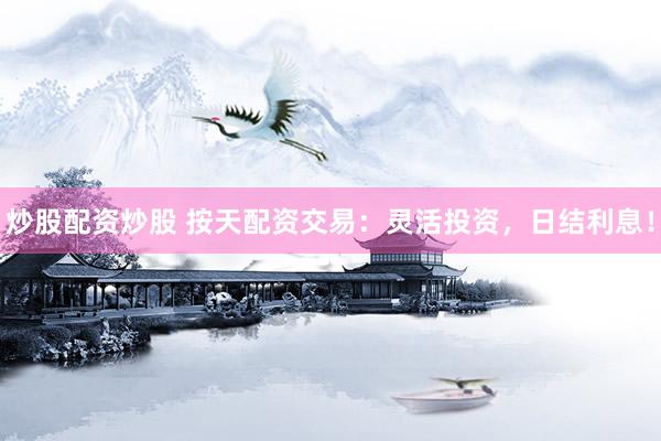 炒股配资炒股 按天配资交易：灵活投资，日结利息！