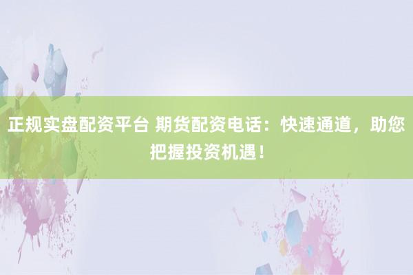 正规实盘配资平台 期货配资电话：快速通道，助您把握投资机遇！