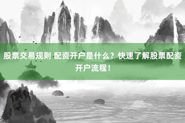 股票交易规则 配资开户是什么？快速了解股票配资开户流程！