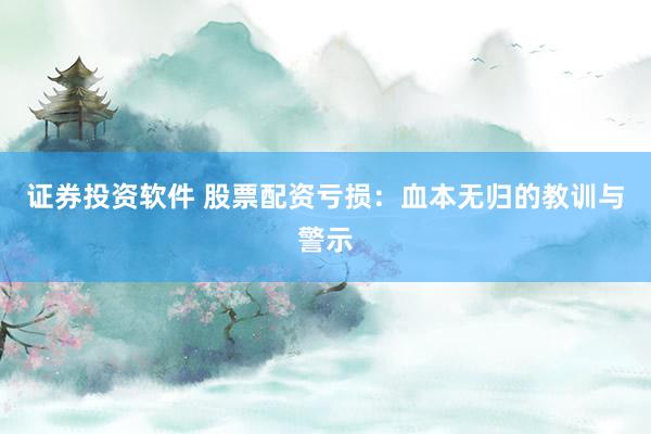 证券投资软件 股票配资亏损：血本无归的教训与警示