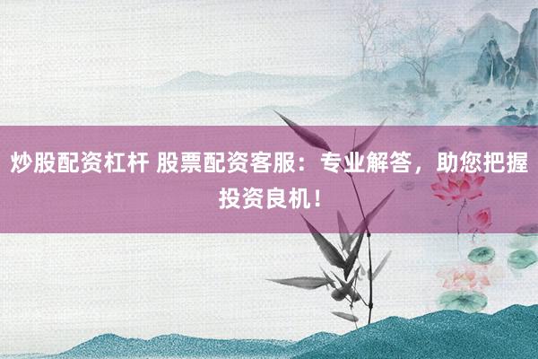 炒股配资杠杆 股票配资客服：专业解答，助您把握投资良机！