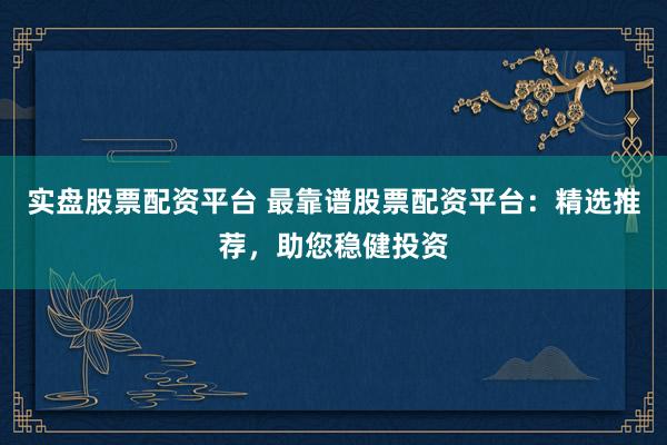 实盘股票配资平台 最靠谱股票配资平台：精选推荐，助您稳健投资