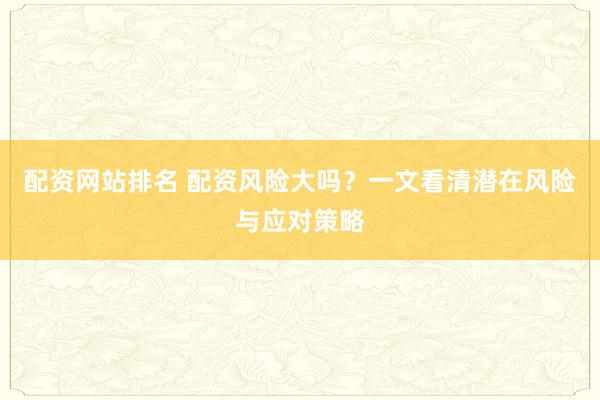 配资网站排名 配资风险大吗？一文看清潜在风险与应对策略