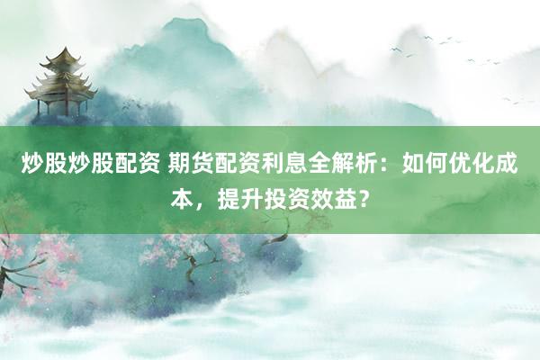 炒股炒股配资 期货配资利息全解析：如何优化成本，提升投资效益？
