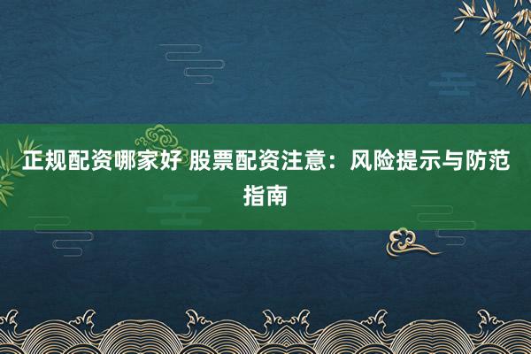 正规配资哪家好 股票配资注意：风险提示与防范指南