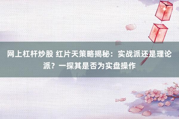 网上杠杆炒股 红片天策略揭秘：实战派还是理论派？一探其是否为实盘操作