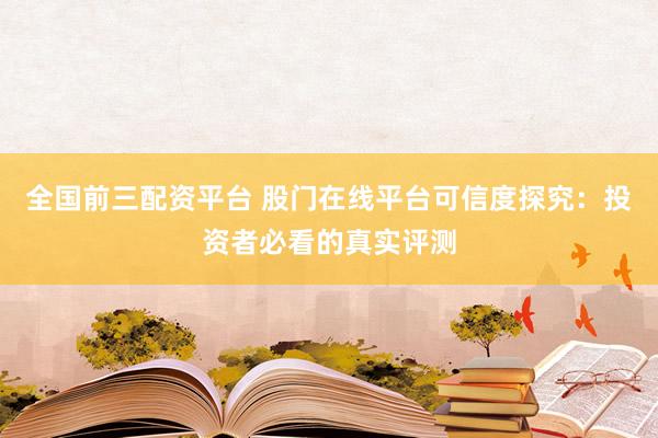 全国前三配资平台 股门在线平台可信度探究：投资者必看的真实评测