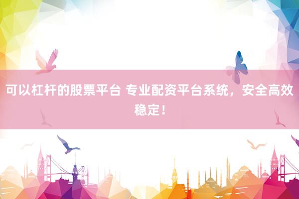 可以杠杆的股票平台 专业配资平台系统，安全高效稳定！