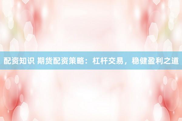 配资知识 期货配资策略：杠杆交易，稳健盈利之道