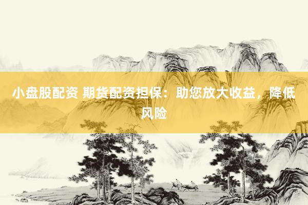 小盘股配资 期货配资担保：助您放大收益，降低风险
