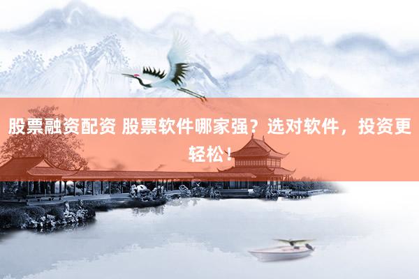 股票融资配资 股票软件哪家强？选对软件，投资更轻松！